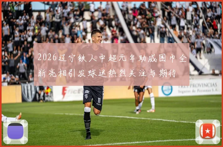2026辽宁铁人中超元年助威围巾全新亮相引发球迷热烈关注与期待