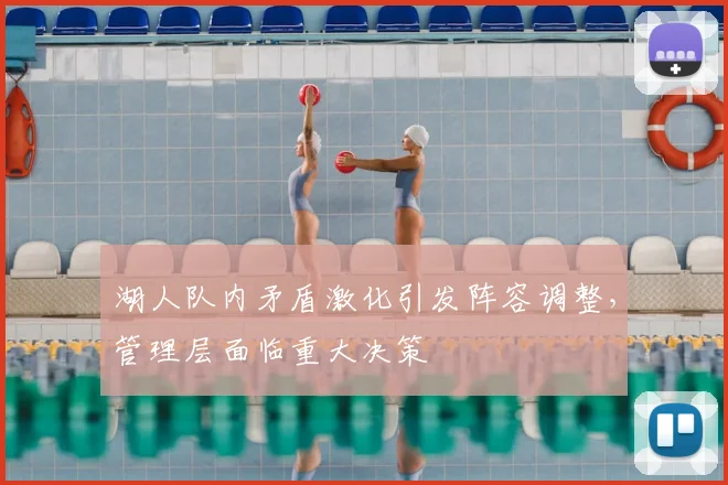 湖人队内矛盾激化引发阵容调整，管理层面临重大决策
