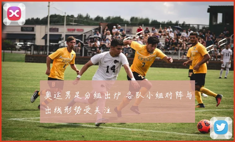 奥运男足分组出炉 各队小组对阵与出线形势受关注
