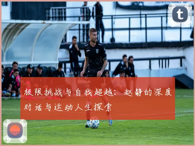极限挑战与自我超越：赵静的深度对话与运动人生探索