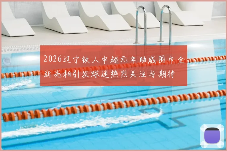 2026辽宁铁人中超元年助威围巾全新亮相引发球迷热烈关注与期待