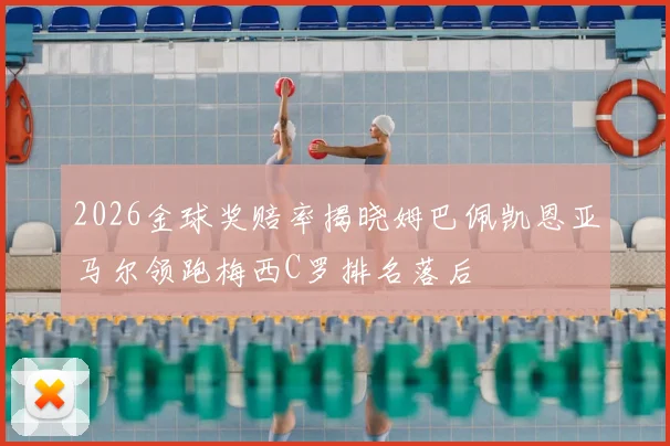 2026金球奖赔率揭晓姆巴佩凯恩亚马尔领跑梅西C罗排名落后
