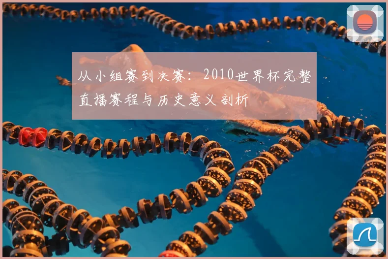 从小组赛到决赛：2010世界杯完整直播赛程与历史意义剖析