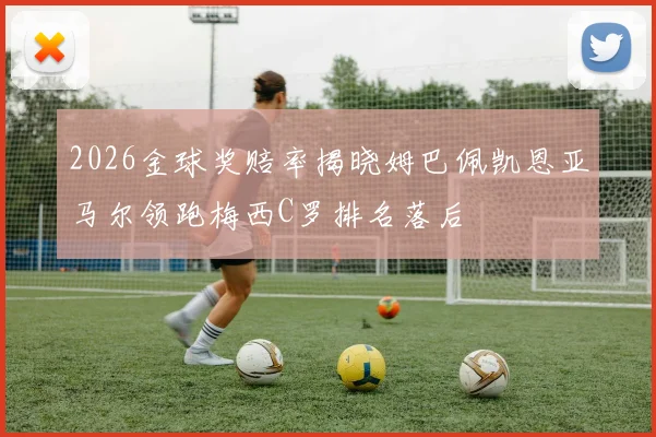 2026金球奖赔率揭晓姆巴佩凯恩亚马尔领跑梅西C罗排名落后