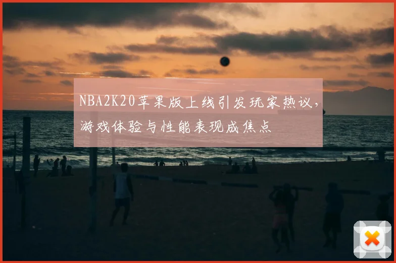 NBA2K20苹果版上线引发玩家热议，游戏体验与性能表现成焦点