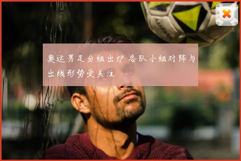 奥运男足分组出炉 各队小组对阵与出线形势受关注