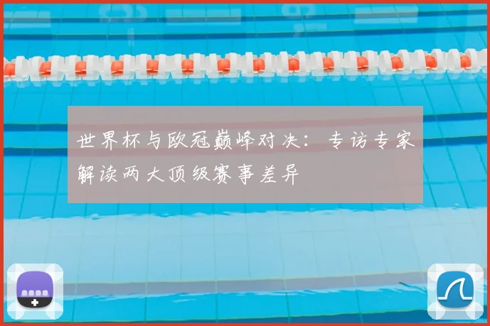 世界杯与欧冠巅峰对决：专访专家解读两大顶级赛事差异