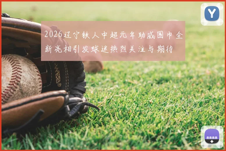 2026辽宁铁人中超元年助威围巾全新亮相引发球迷热烈关注与期待