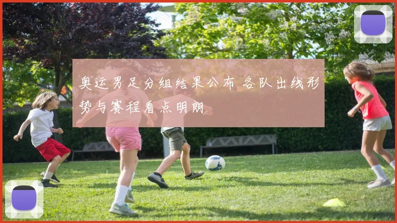 奥运男足分组结果公布 各队出线形势与赛程看点明朗