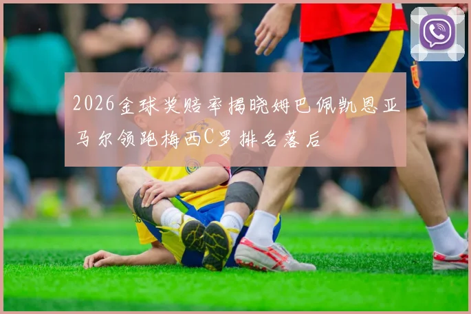 2026金球奖赔率揭晓姆巴佩凯恩亚马尔领跑梅西C罗排名落后