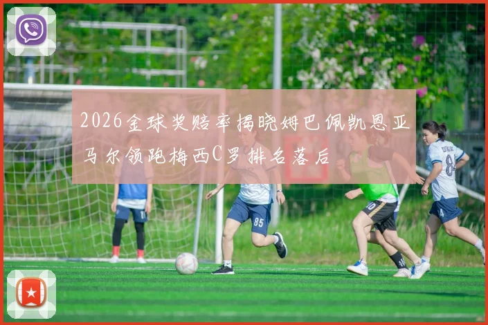 2026金球奖赔率揭晓姆巴佩凯恩亚马尔领跑梅西C罗排名落后