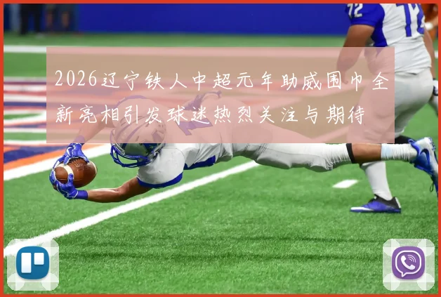 2026辽宁铁人中超元年助威围巾全新亮相引发球迷热烈关注与期待