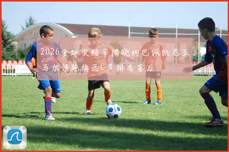 2026金球奖赔率揭晓姆巴佩凯恩亚马尔领跑梅西C罗排名落后