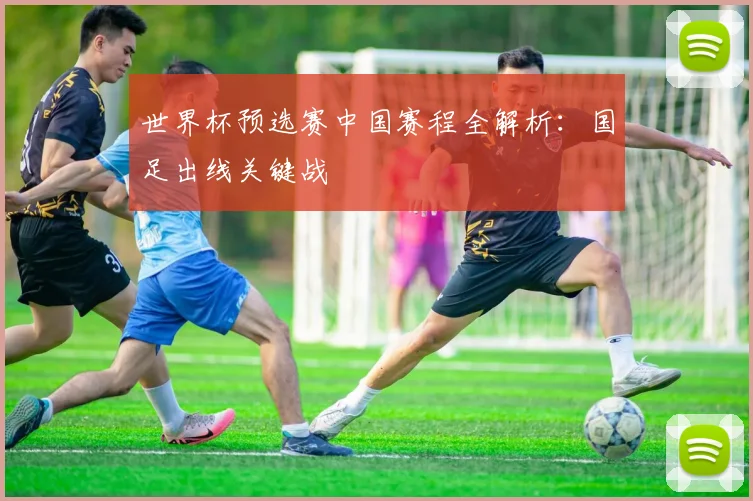 世界杯预选赛中国赛程全解析：国足出线关键战