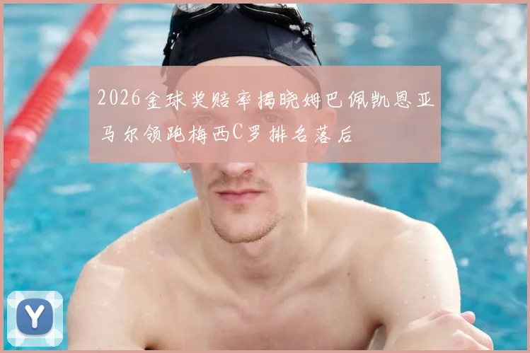 2026金球奖赔率揭晓姆巴佩凯恩亚马尔领跑梅西C罗排名落后