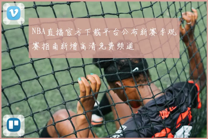 NBA直播官方下载平台公布新赛季观赛指南新增高清免费频道