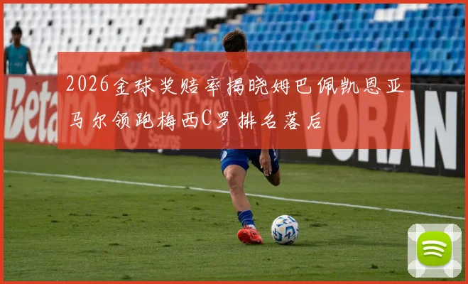 2026金球奖赔率揭晓姆巴佩凯恩亚马尔领跑梅西C罗排名落后