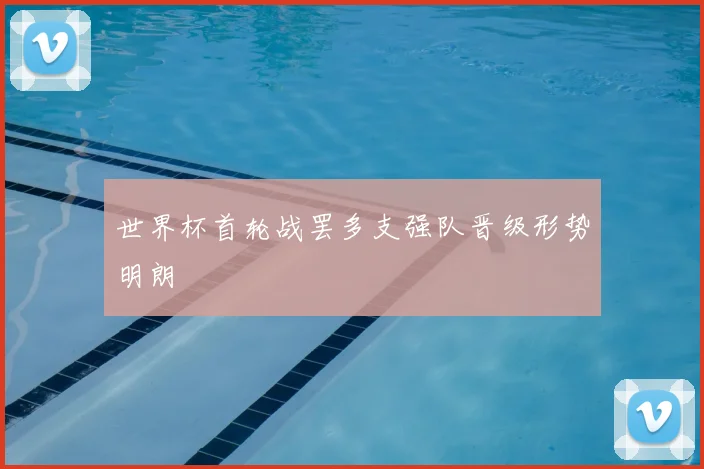 世界杯首轮战罢多支强队晋级形势明朗