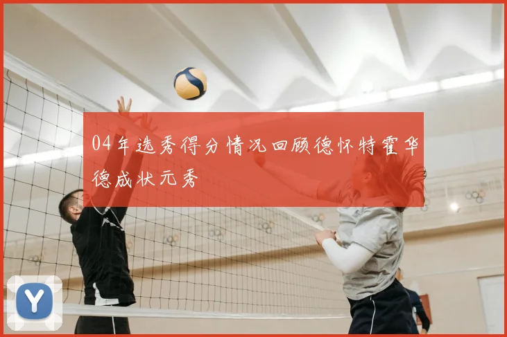 04年选秀得分情况回顾德怀特霍华德成状元秀