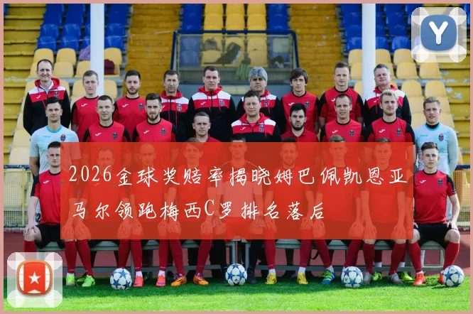 2026金球奖赔率揭晓姆巴佩凯恩亚马尔领跑梅西C罗排名落后