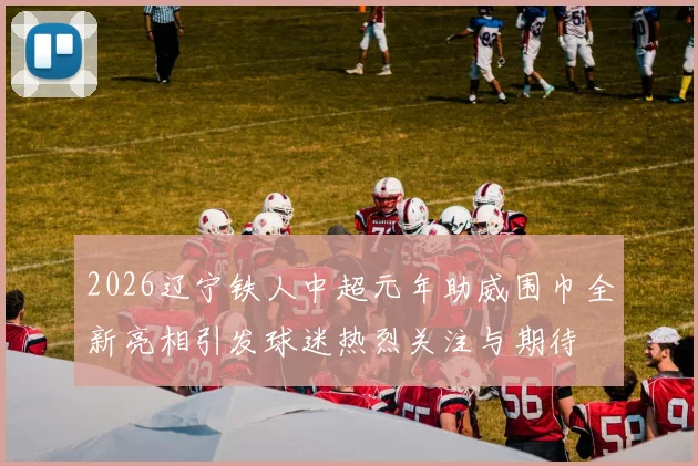 2026辽宁铁人中超元年助威围巾全新亮相引发球迷热烈关注与期待