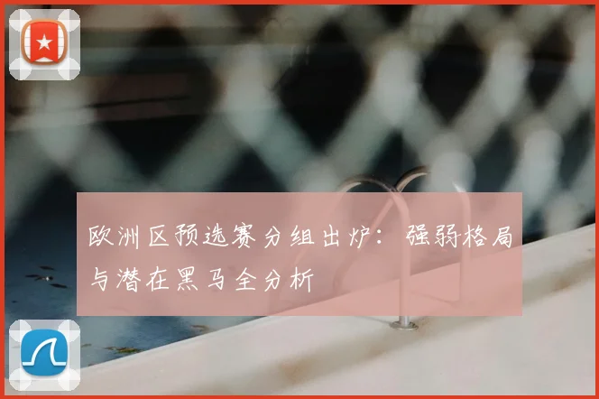 欧洲区预选赛分组出炉：强弱格局与潜在黑马全分析