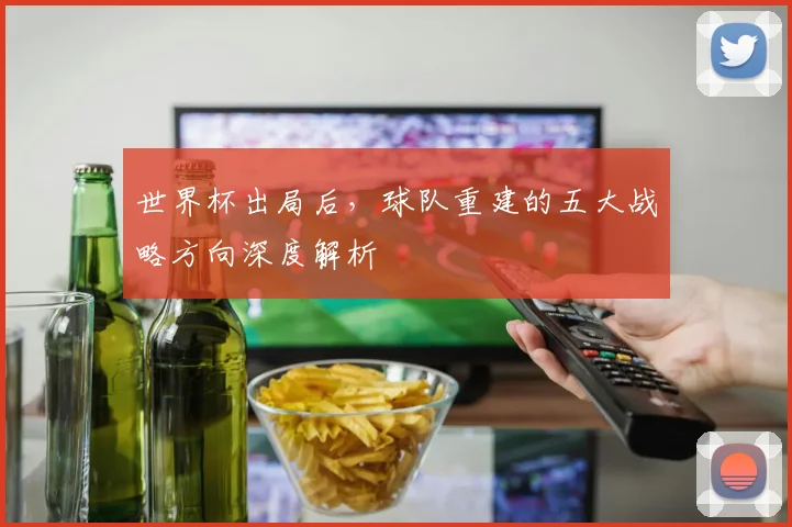 世界杯出局后，球队重建的五大战略方向深度解析