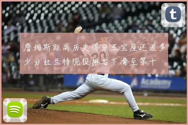 詹姆斯距离历史得分王宝座还差多少分杜兰特现役排名下滑至第十