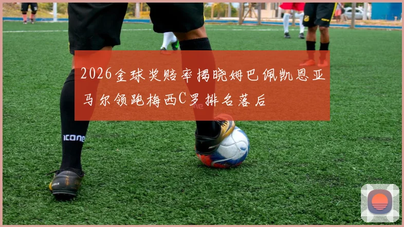 2026金球奖赔率揭晓姆巴佩凯恩亚马尔领跑梅西C罗排名落后