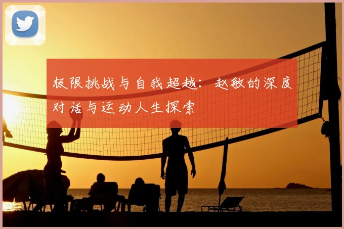 极限挑战与自我超越：赵敏的深度对话与运动人生探索