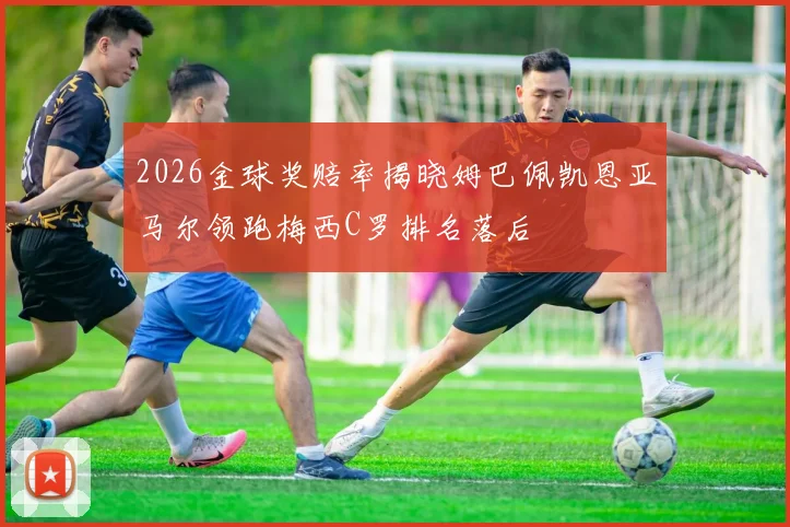 2026金球奖赔率揭晓姆巴佩凯恩亚马尔领跑梅西C罗排名落后
