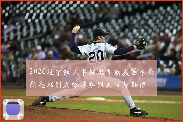 2026辽宁铁人中超元年助威围巾全新亮相引发球迷热烈关注与期待