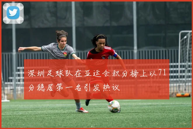 深圳足球队在亚运会积分榜上以71分稳居第一名引发热议