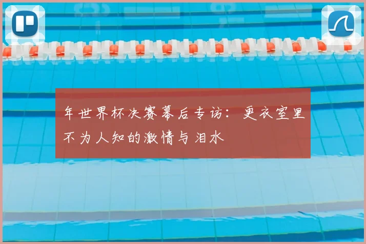 年世界杯决赛幕后专访：更衣室里不为人知的激情与泪水