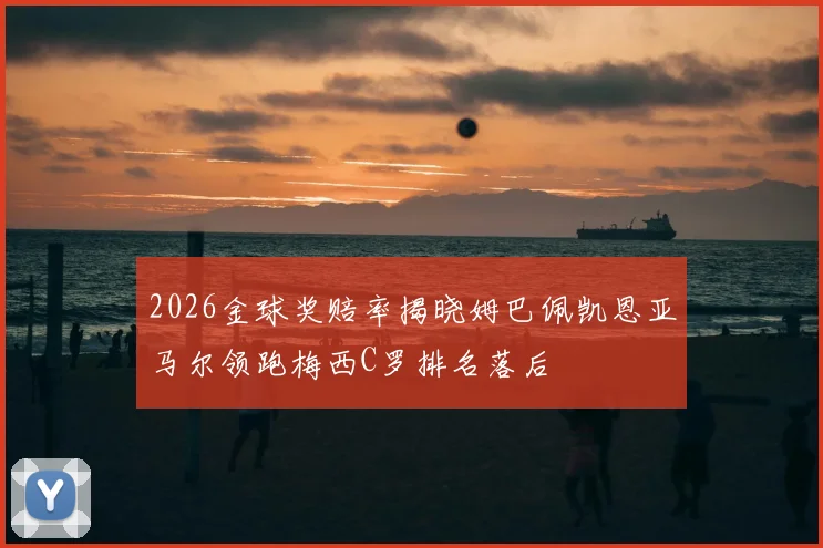 2026金球奖赔率揭晓姆巴佩凯恩亚马尔领跑梅西C罗排名落后