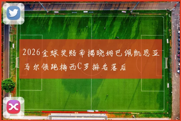 2026金球奖赔率揭晓姆巴佩凯恩亚马尔领跑梅西C罗排名落后