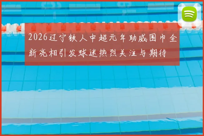 2026辽宁铁人中超元年助威围巾全新亮相引发球迷热烈关注与期待