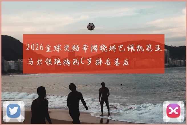 2026金球奖赔率揭晓姆巴佩凯恩亚马尔领跑梅西C罗排名落后