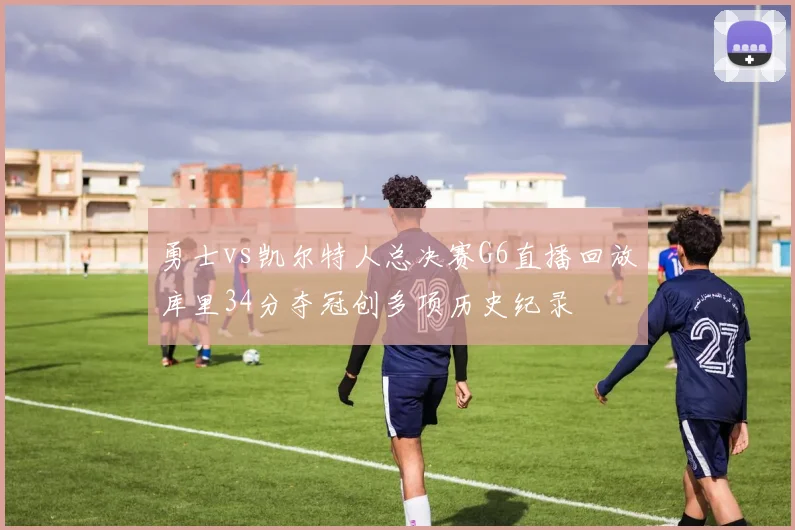 勇士vs凯尔特人总决赛G6直播回放库里34分夺冠创多项历史纪录