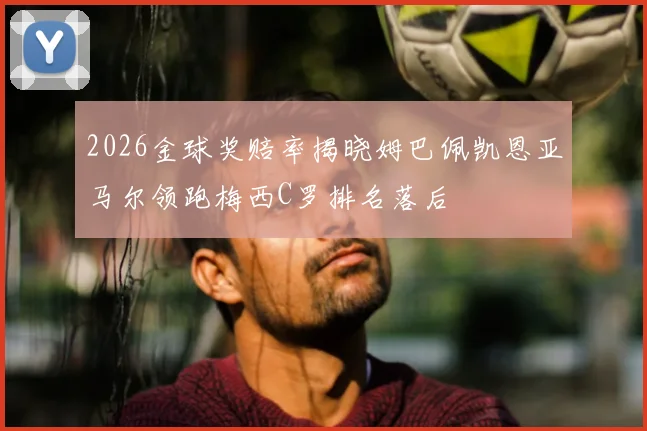 2026金球奖赔率揭晓姆巴佩凯恩亚马尔领跑梅西C罗排名落后