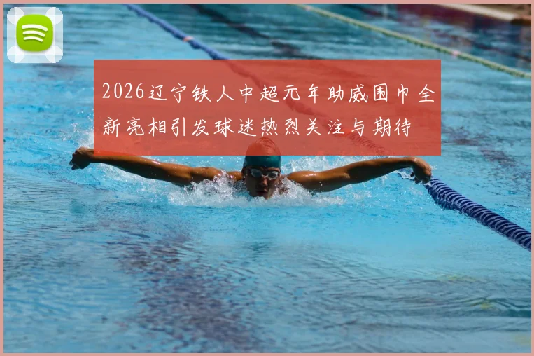2026辽宁铁人中超元年助威围巾全新亮相引发球迷热烈关注与期待