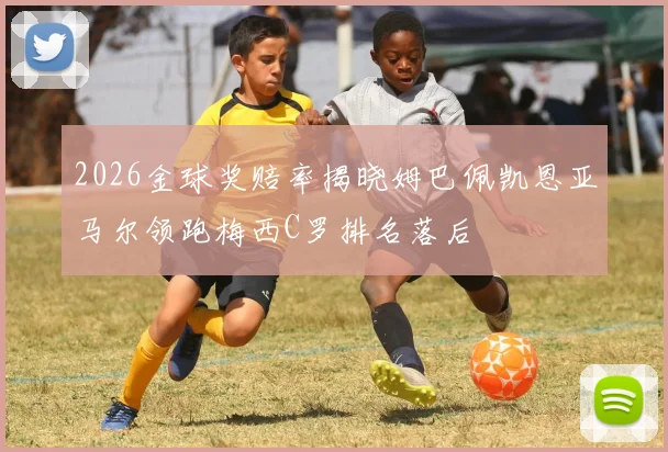 2026金球奖赔率揭晓姆巴佩凯恩亚马尔领跑梅西C罗排名落后