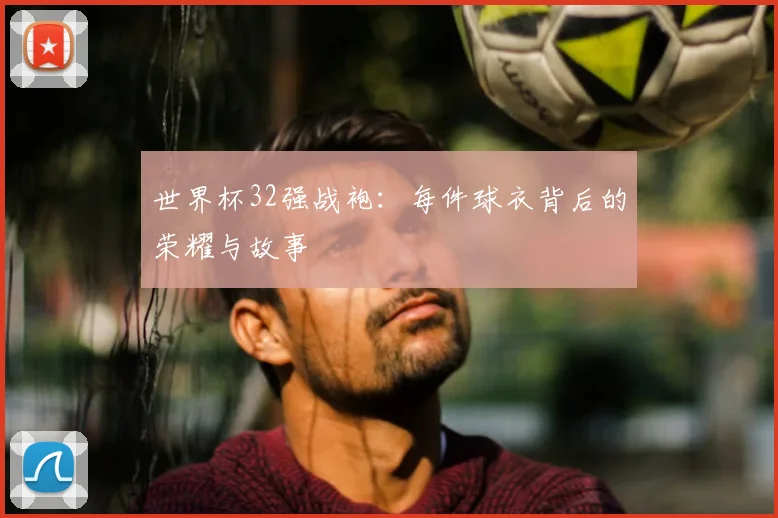 世界杯32强战袍：每件球衣背后的荣耀与故事