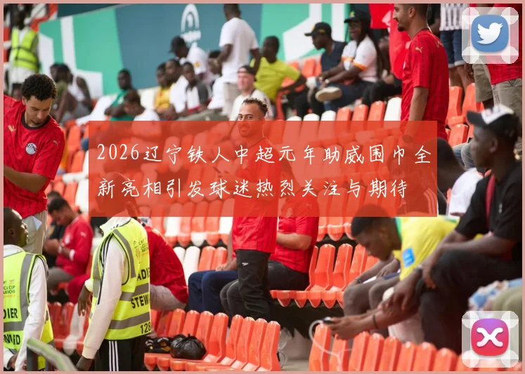 2026辽宁铁人中超元年助威围巾全新亮相引发球迷热烈关注与期待