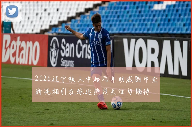 2026辽宁铁人中超元年助威围巾全新亮相引发球迷热烈关注与期待