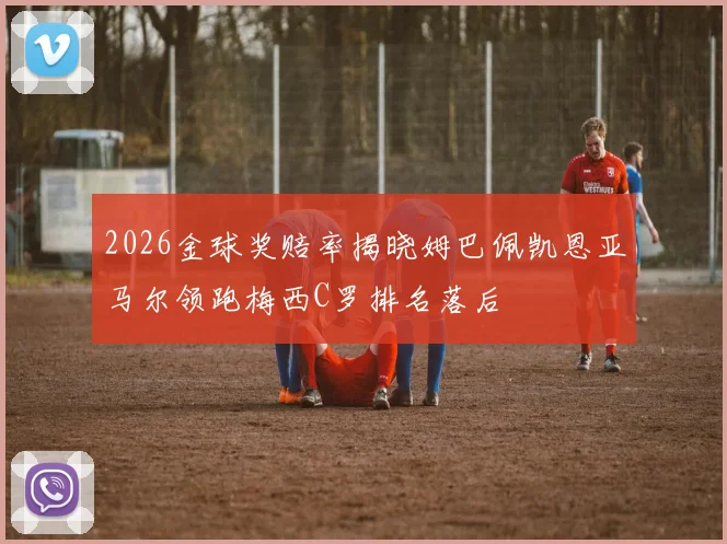 2026金球奖赔率揭晓姆巴佩凯恩亚马尔领跑梅西C罗排名落后