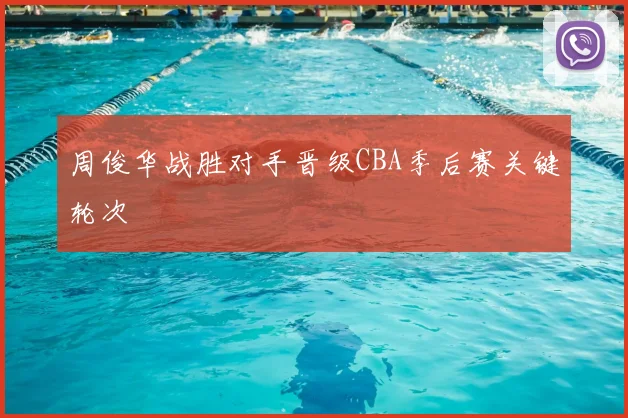 周俊华战胜对手晋级CBA季后赛关键轮次