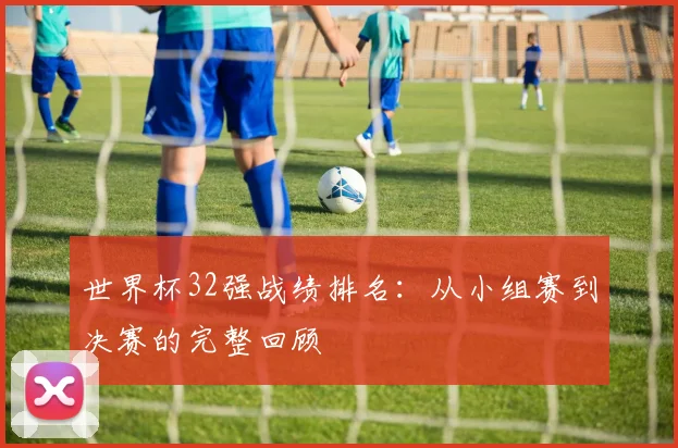 世界杯32强战绩排名：从小组赛到决赛的完整回顾