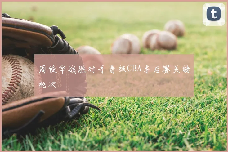 周俊华战胜对手晋级CBA季后赛关键轮次
