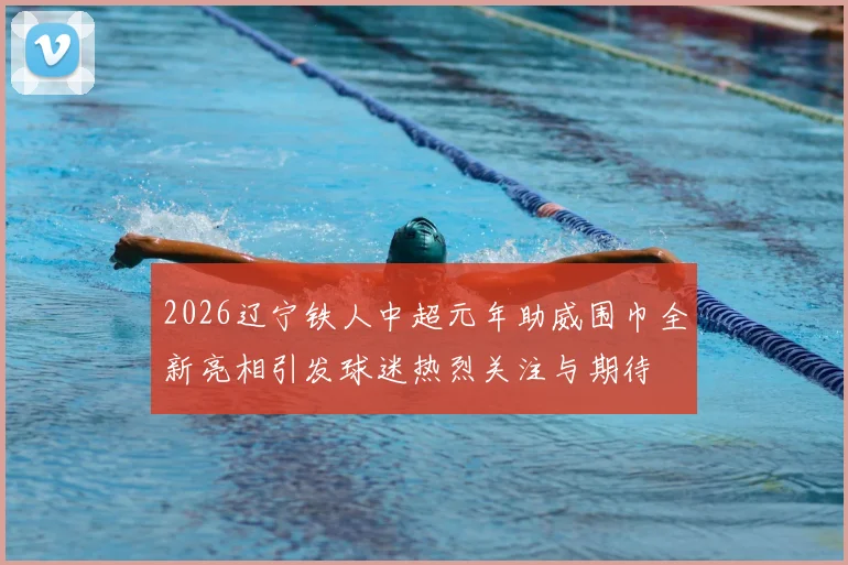 2026辽宁铁人中超元年助威围巾全新亮相引发球迷热烈关注与期待